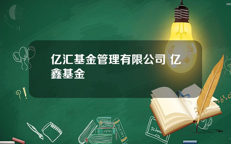 亿汇基金管理有限公司 亿鑫基金